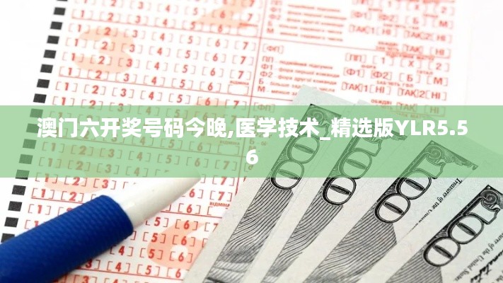 澳門六開獎號碼今晚,醫(yī)學技術_精選版YLR5.56
