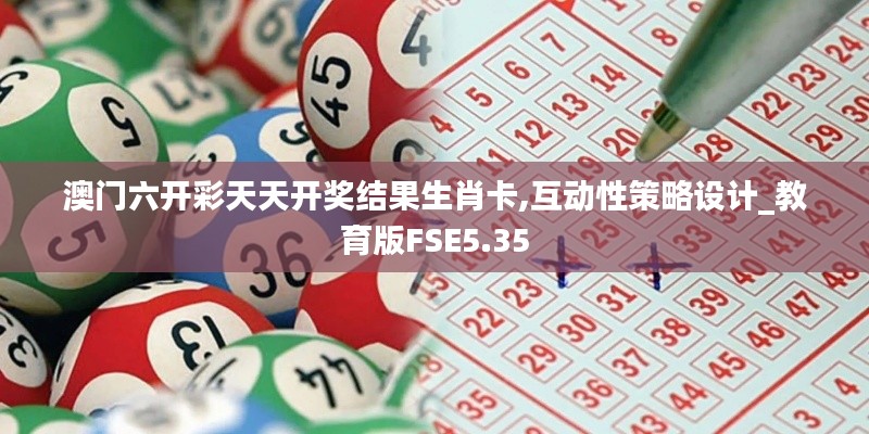 澳門六開彩天天開獎結(jié)果生肖卡,互動性策略設(shè)計_教育版FSE5.35