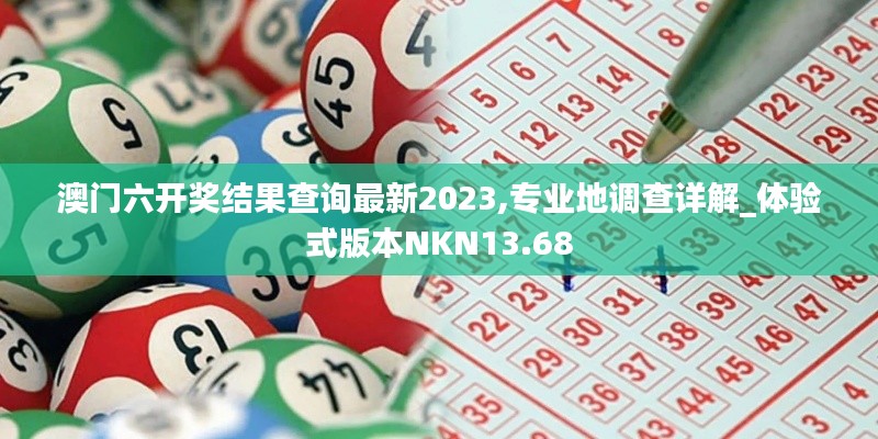 澳門(mén)六開(kāi)獎(jiǎng)結(jié)果查詢最新2023,專(zhuān)業(yè)地調(diào)查詳解_體驗(yàn)式版本NKN13.68
