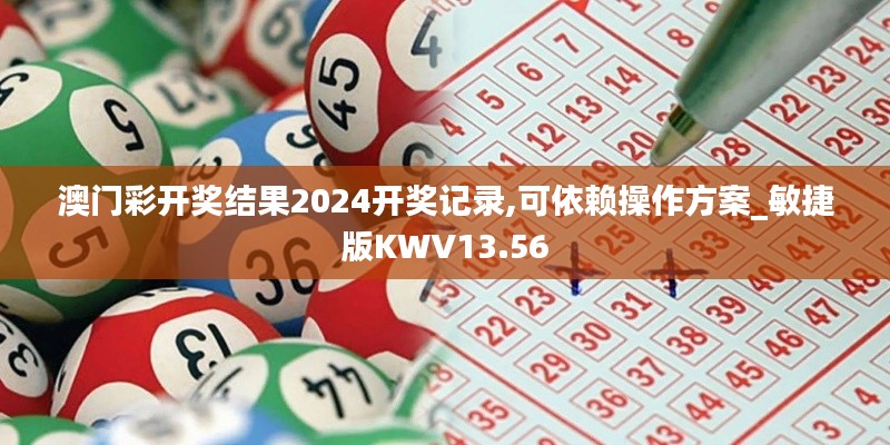 澳門(mén)彩開(kāi)獎(jiǎng)結(jié)果2024開(kāi)獎(jiǎng)記錄,可依賴(lài)操作方案_敏捷版KWV13.56