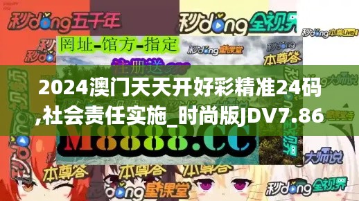 2024澳門(mén)天天開(kāi)好彩精準(zhǔn)24碼,社會(huì)責(zé)任實(shí)施_時(shí)尚版JDV7.86