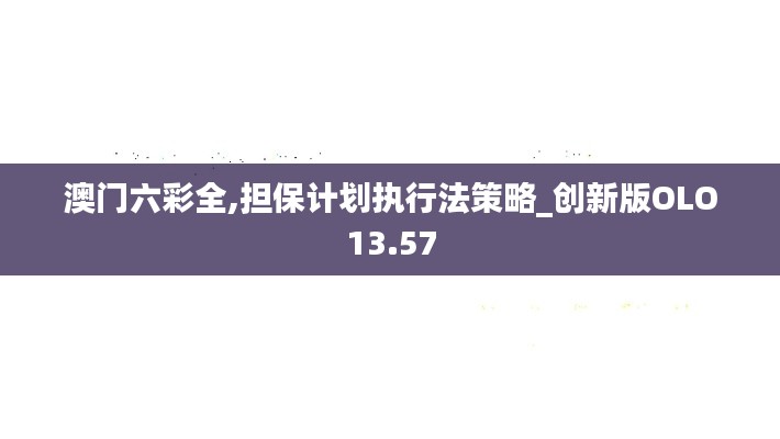 澳門(mén)六彩全,擔(dān)保計(jì)劃執(zhí)行法策略_創(chuàng)新版OLO13.57