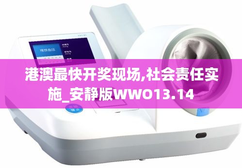 港澳最快開(kāi)獎(jiǎng)現(xiàn)場(chǎng),社會(huì)責(zé)任實(shí)施_安靜版WWO13.14
