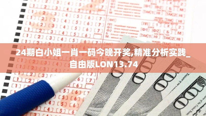 24期白小姐一肖一碼今晚開獎,精準分析實踐_自由版LON13.74