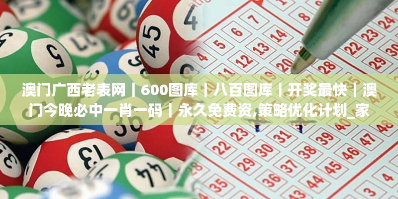 澳門廣西老表網｜600圖庫｜八百圖庫｜開獎最快｜澳門今晚必中一肖一碼｜永久免費資,策略優(yōu)化計劃_家居版MCA13.59