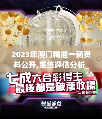 2023年澳門精準(zhǔn)一碼資料公開,系統(tǒng)評估分析_內(nèi)置版JOF13.49