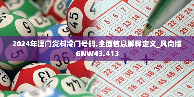 2024年澳門(mén)資料冷門(mén)號(hào)碼,全面信息解釋定義_風(fēng)尚版GNW43.413