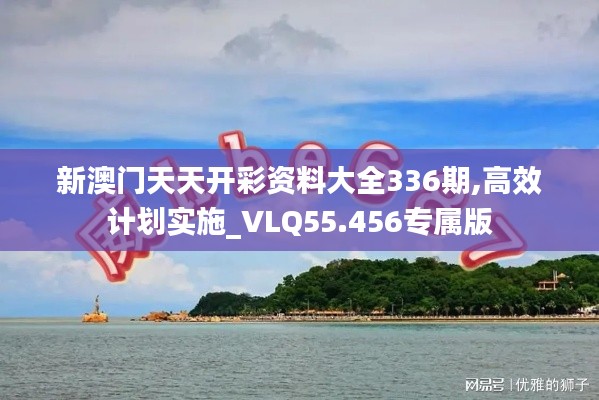 新澳門天天開彩資料大全336期,高效計(jì)劃實(shí)施_VLQ55.456專屬版