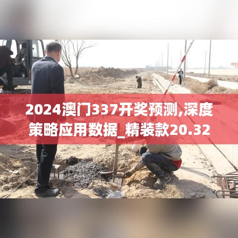 2024澳門337開獎預測,深度策略應用數據_精裝款20.327-6