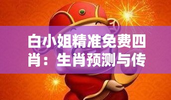 白小姐精準(zhǔn)免費四肖：生肖預(yù)測與傳統(tǒng)文化的融合