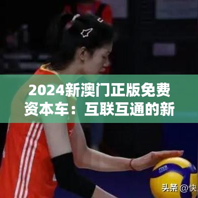 2024新澳門(mén)正版免費(fèi)資本車(chē)：互聯(lián)互通的新橋梁
