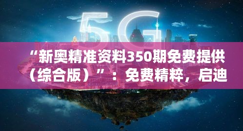“新奧精準(zhǔn)資料350期免費(fèi)提供（綜合版）”：免費(fèi)精粹，啟迪智慧的橋梁
