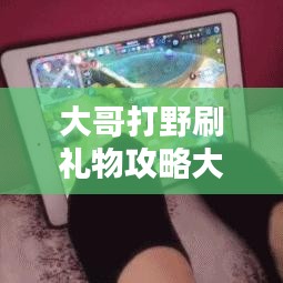 大哥打野刷禮物攻略大揭秘，最新方法與技巧一網(wǎng)打盡！