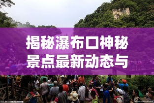 揭秘瀑布口神秘景點(diǎn)最新動(dòng)態(tài)與獨(dú)特魅力，新聞?lì)^條速遞