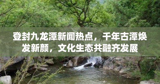 登封九龍?zhí)缎侣劅狳c(diǎn)，千年古潭煥發(fā)新顏，文化生態(tài)共融齊發(fā)展