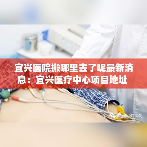 宜興醫(yī)院搬哪里去了呢最新消息：宜興醫(yī)療中心項(xiàng)目地址 