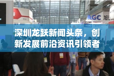 深圳龍躍新聞?lì)^條，創(chuàng)新發(fā)展前沿資訊引領(lǐng)者