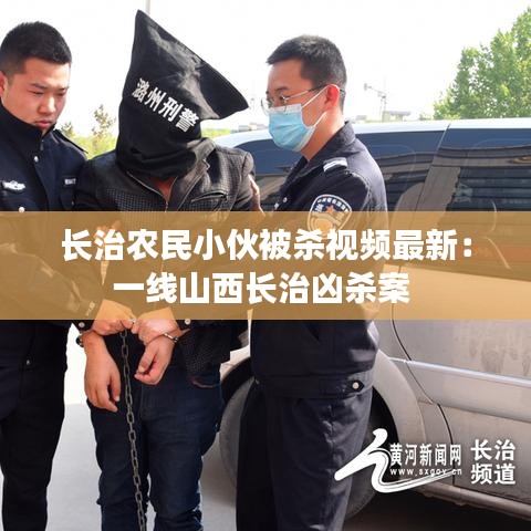 長(zhǎng)治農(nóng)民小伙被殺視頻最新：一線山西長(zhǎng)治兇殺案 