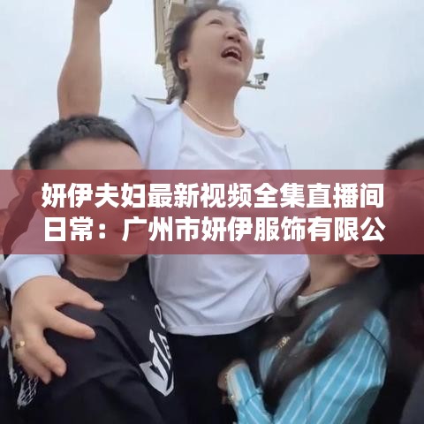 妍伊夫婦最新視頻全集直播間日常：廣州市妍伊服飾有限公司 