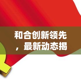 和合創(chuàng)新領(lǐng)先，最新動態(tài)揭秘，塑造未來新篇章