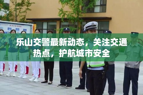樂(lè)山交警最新動(dòng)態(tài)，關(guān)注交通熱點(diǎn)，護(hù)航城市安全