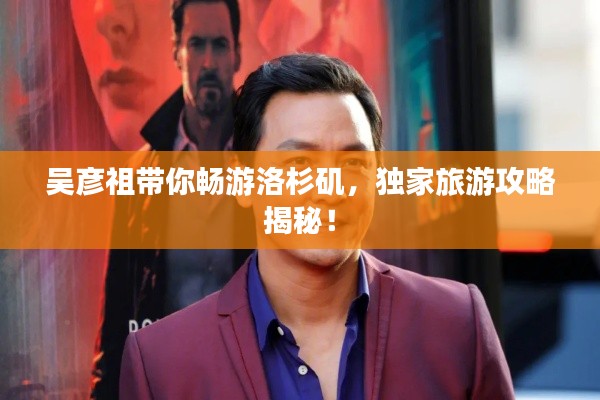 吳彥祖帶你暢游洛杉磯，獨(dú)家旅游攻略揭秘！