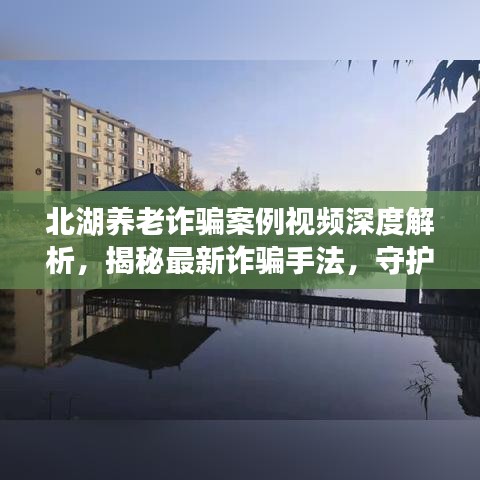 北湖養(yǎng)老詐騙案例視頻深度解析，揭秘最新詐騙手法，守護(hù)老年人財產(chǎn)安全