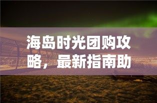 海島時光團(tuán)購攻略，最新指南助你輕松享受海島度假！