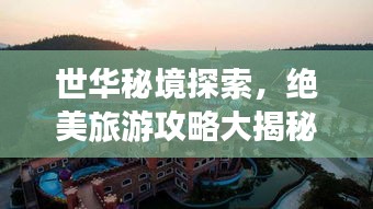 世華秘境探索，絕美旅游攻略大揭秘！