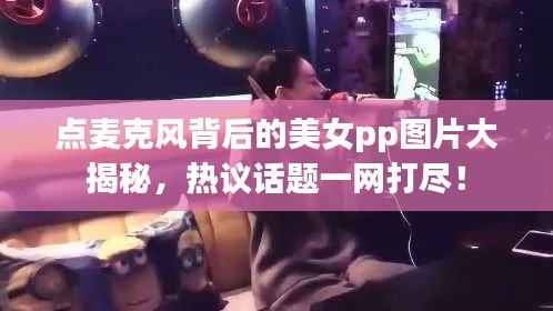 點(diǎn)麥克風(fēng)背后的美女pp圖片大揭秘，熱議話題一網(wǎng)打盡！