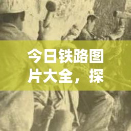 今日鐵路圖片大全，探索最新鐵路發(fā)展與壯麗風光