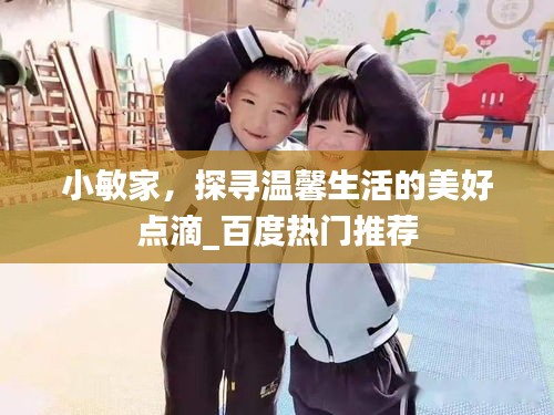 小敏家，探尋溫馨生活的美好點(diǎn)滴_百度熱門推薦