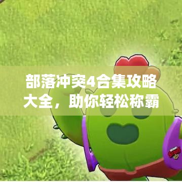 部落沖突4合集攻略大全，助你輕松稱霸游戲世界！
