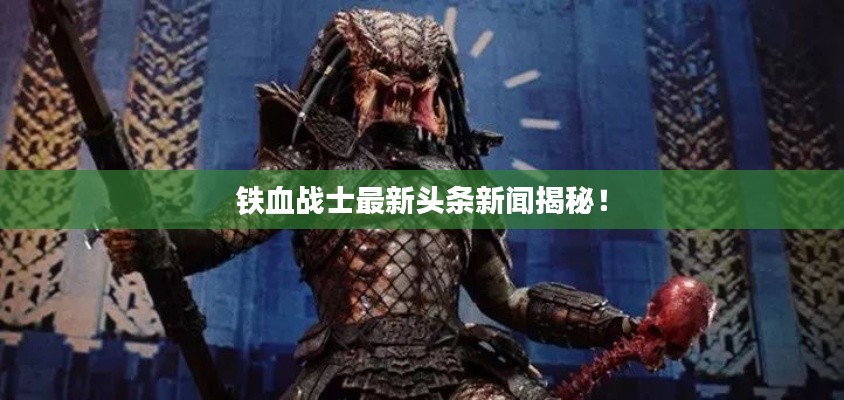 鐵血戰(zhàn)士最新頭條新聞揭秘！
