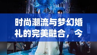 時尚潮流與夢幻婚禮的完美融合，今日新娘頭條揭秘最新婚禮風(fēng)尚