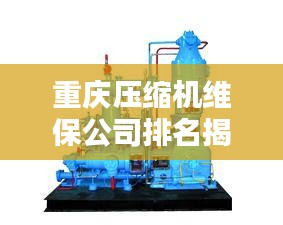 重慶壓縮機(jī)維保公司排名揭曉，專業(yè)實(shí)力比拼，優(yōu)質(zhì)企業(yè)榜單出爐！