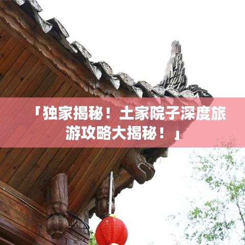 「獨家揭秘！土家院子深度旅游攻略大揭秘！」