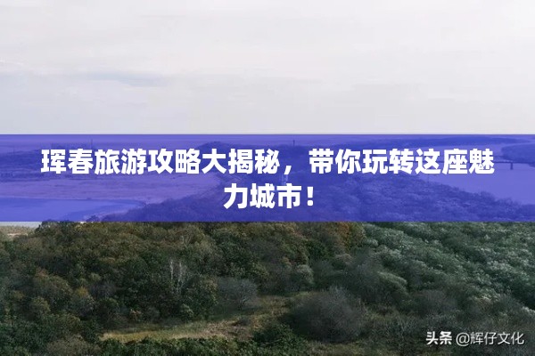 琿春旅游攻略大揭秘，帶你玩轉(zhuǎn)這座魅力城市！