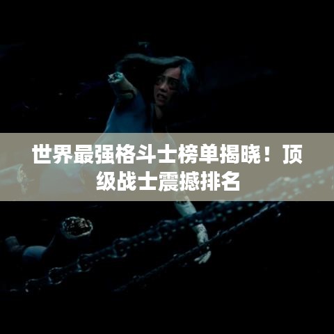 世界最強格斗士榜單揭曉！頂級戰(zhàn)士震撼排名