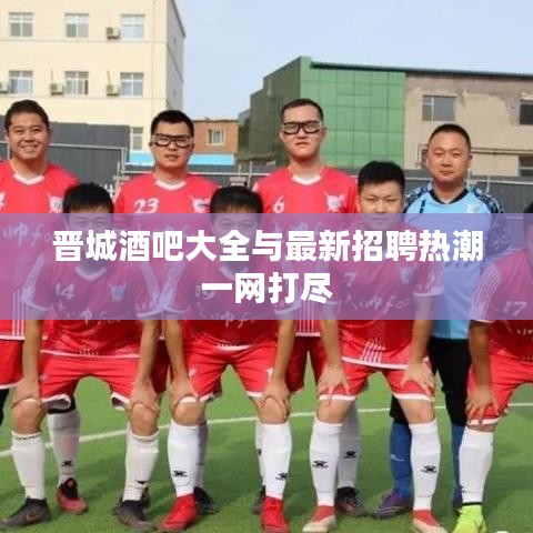 晉城酒吧大全與最新招聘熱潮一網(wǎng)打盡