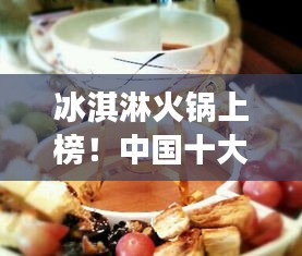 冰淇淋火鍋上榜！中國十大熱門美食盤點(diǎn)不容錯(cuò)過