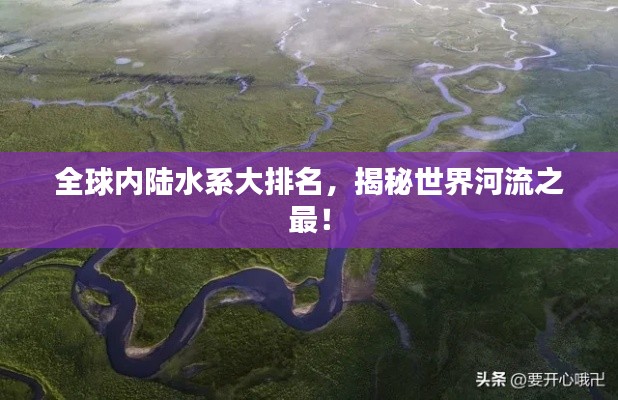 全球內(nèi)陸水系大排名，揭秘世界河流之最！