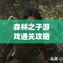 森林之子游戲通關(guān)攻略，最新指南助你輕松過關(guān)！