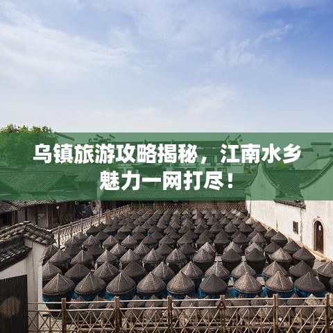烏鎮(zhèn)旅游攻略揭秘，江南水鄉(xiāng)魅力一網(wǎng)打盡！