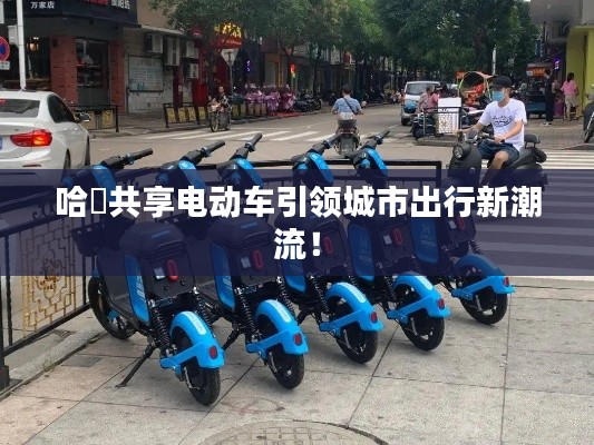 哈啰共享電動(dòng)車(chē)引領(lǐng)城市出行新潮流！
