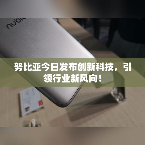 努比亞今日發(fā)布創(chuàng)新科技，引領(lǐng)行業(yè)新風(fēng)向！