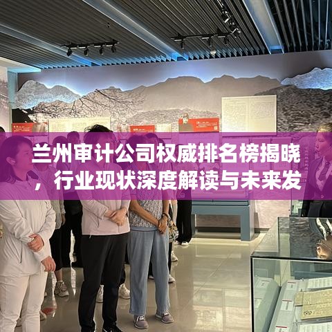 蘭州審計公司權(quán)威排名榜揭曉，行業(yè)現(xiàn)狀深度解讀與未來發(fā)展趨勢預測