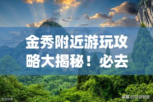 金秀附近游玩攻略大揭秘！必去景點一網打盡