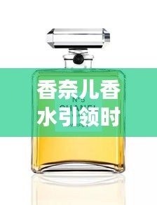香奈兒香水引領(lǐng)時尚新潮流，頭條新聞揭秘風(fēng)尚變遷