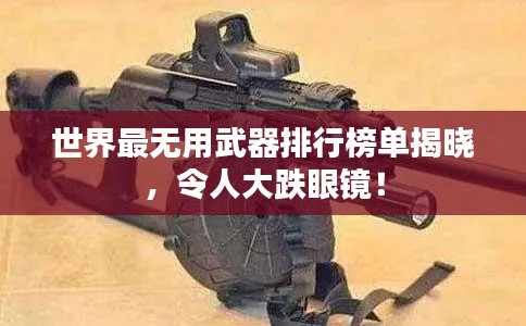 世界最無(wú)用武器排行榜單揭曉，令人大跌眼鏡！